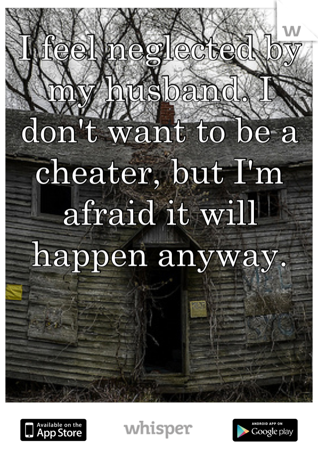 I feel neglected by my husband. I don't want to be a cheater, but I'm afraid it will happen anyway.