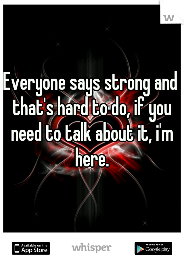 Everyone says strong and that's hard to do, if you need to talk about it, i'm here.