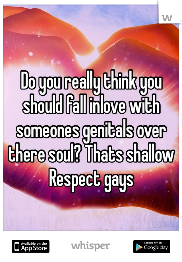 Do you really think you should fall inlove with someones genitals over there soul? Thats shallow
Respect gays