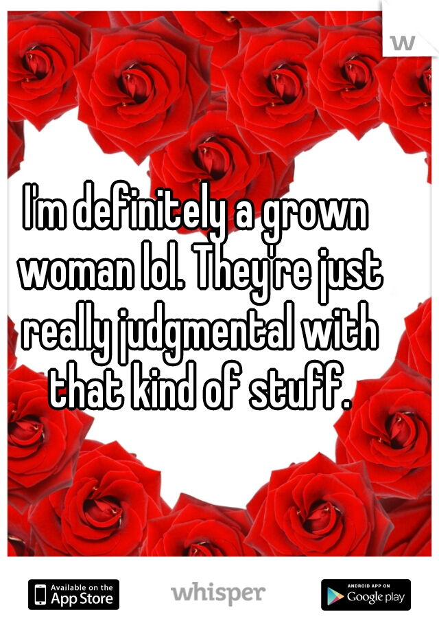 I'm definitely a grown woman lol. They're just really judgmental with that kind of stuff.