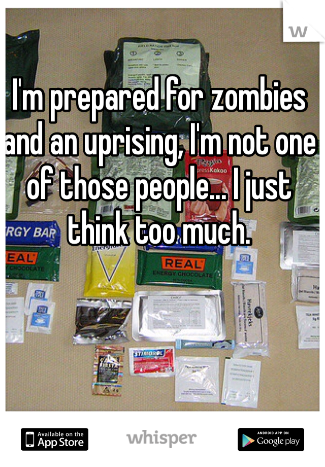 I'm prepared for zombies and an uprising, I'm not one of those people... I just think too much.