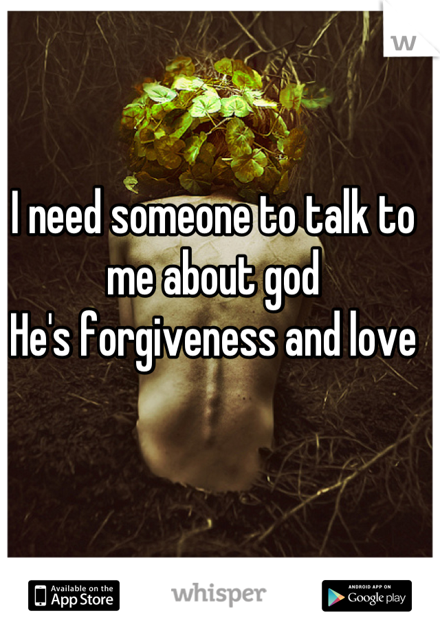 I need someone to talk to me about god
He's forgiveness and love

