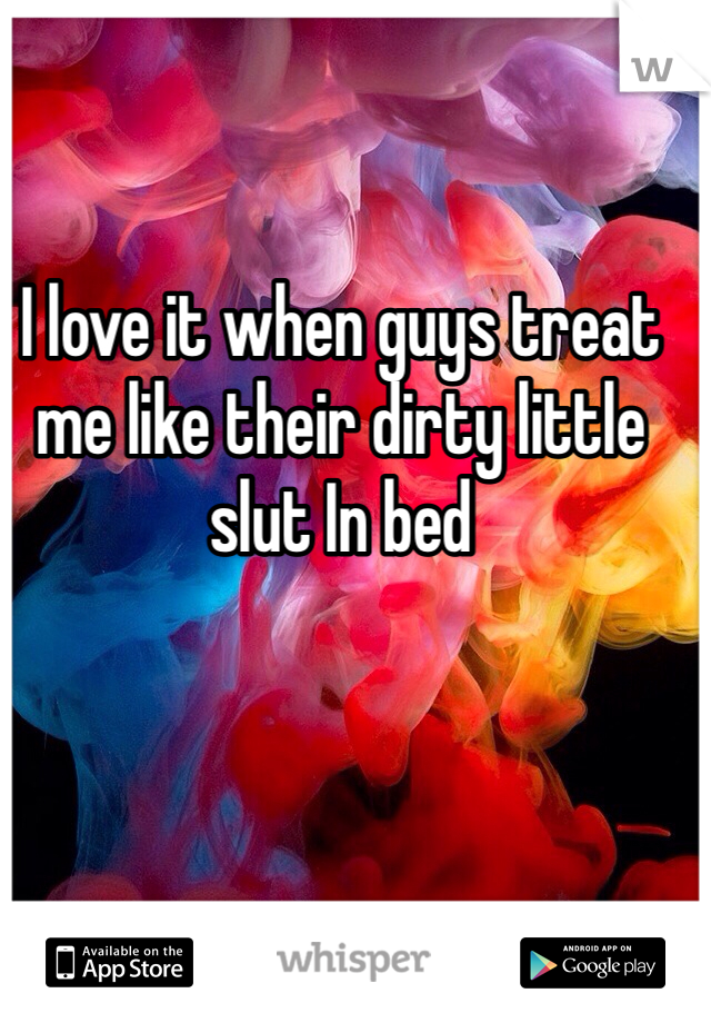 I love it when guys treat me like their dirty little slut In bed 