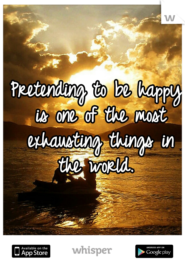 Pretending to be happy is one of the most exhausting things in the world. 