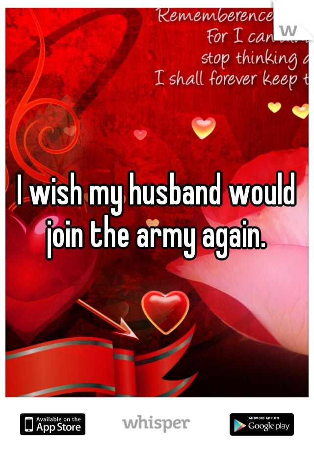 I wish my husband would join the army again. 