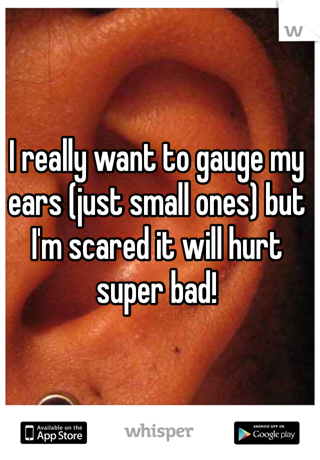 I really want to gauge my ears (just small ones) but I'm scared it will hurt super bad! 