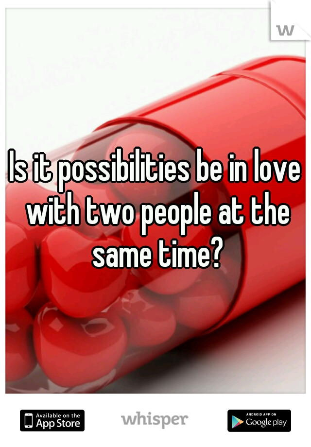 Is it possibilities be in love with two people at the same time?