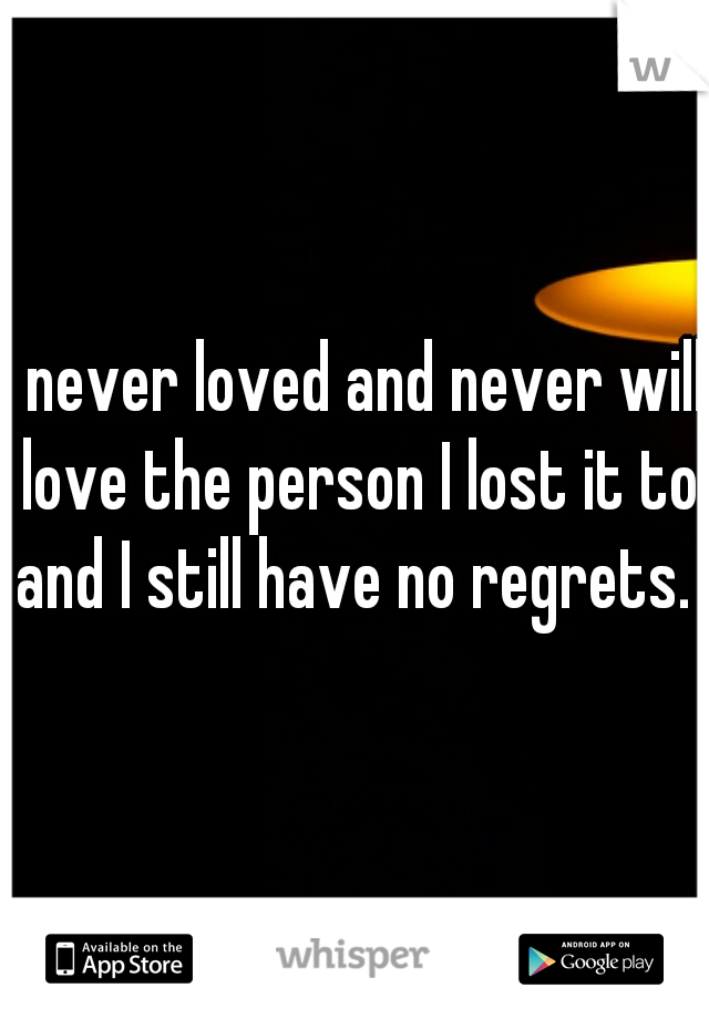 I never loved and never will love the person I lost it to and I still have no regrets. 