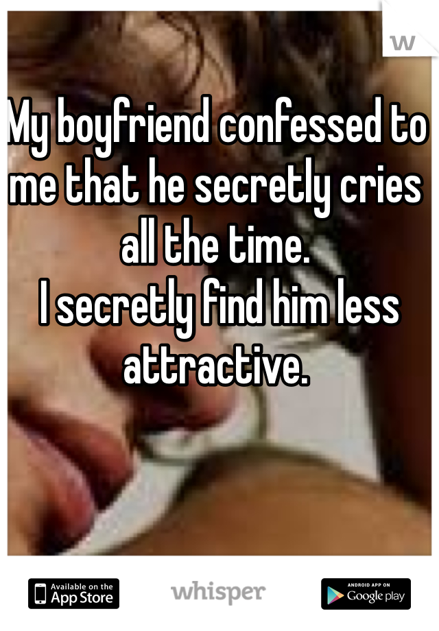 My boyfriend confessed to me that he secretly cries all the time.
 I secretly find him less attractive.