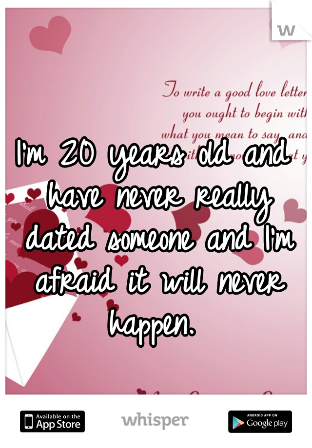 I'm 20 years old and have never really dated someone and I'm afraid it will never happen. 
