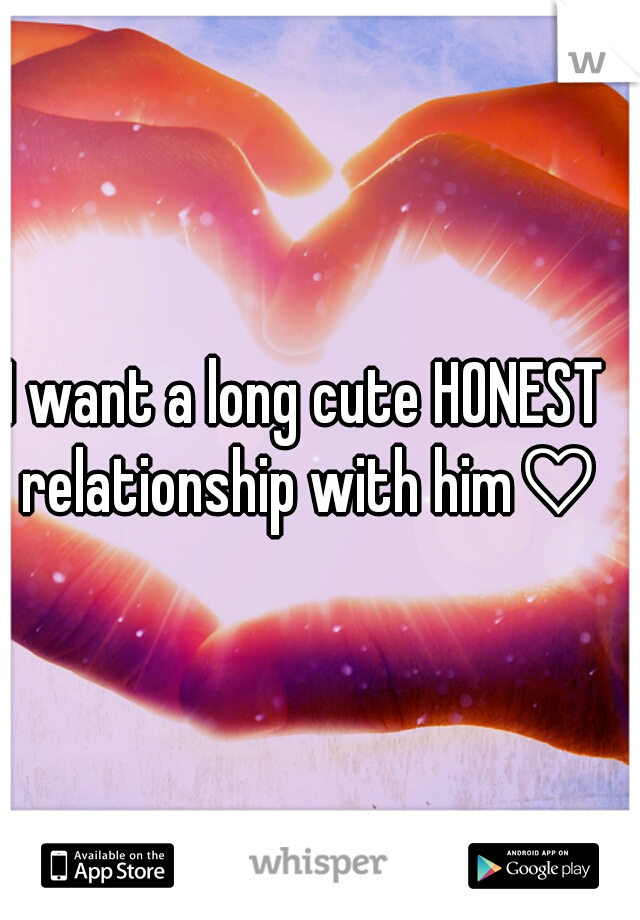 I want a long cute HONEST relationship with him♡♥