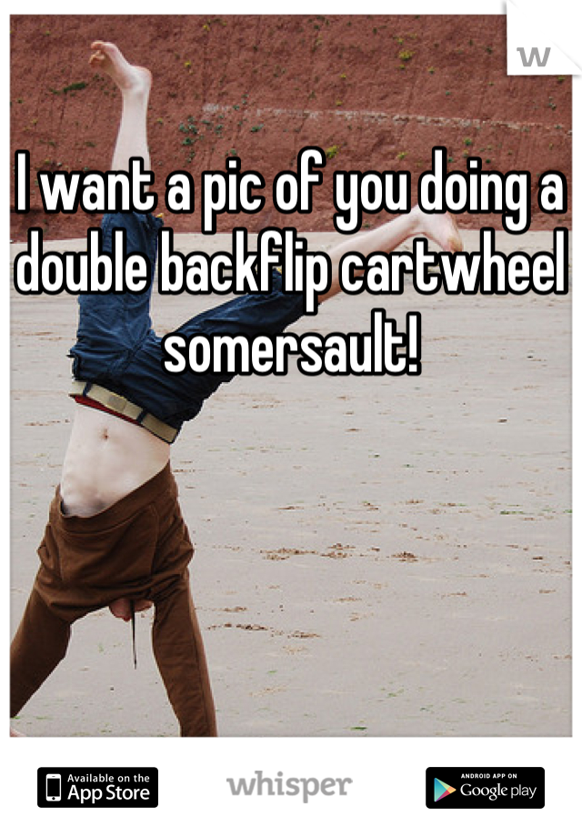 I want a pic of you doing a double backflip cartwheel somersault!