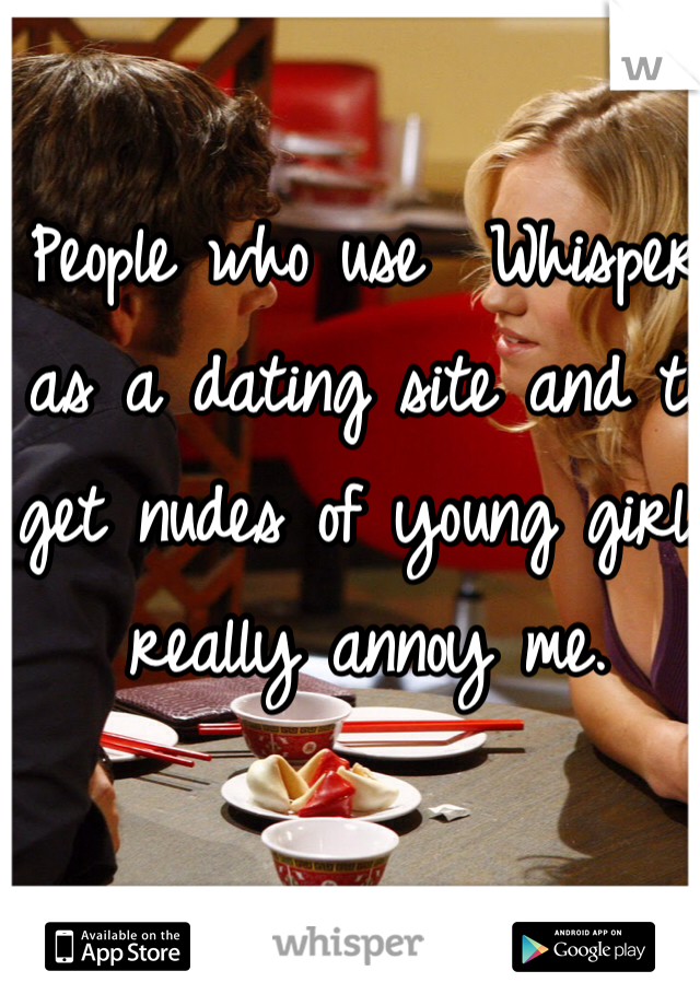 People who use  Whisper as a dating site and to get nudes of young girls really annoy me.