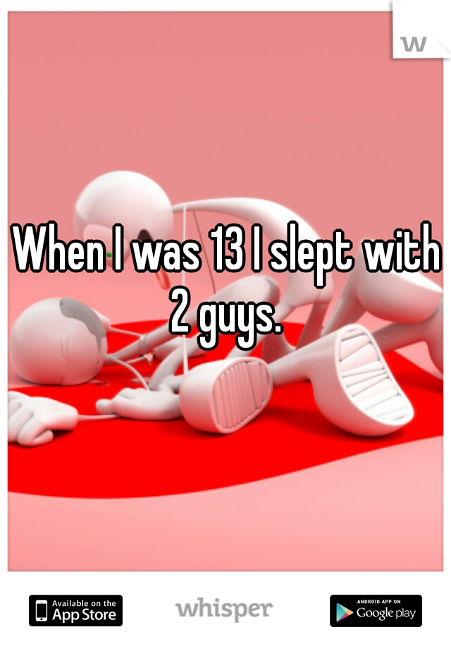 When I was 13 I slept with 2 guys. 