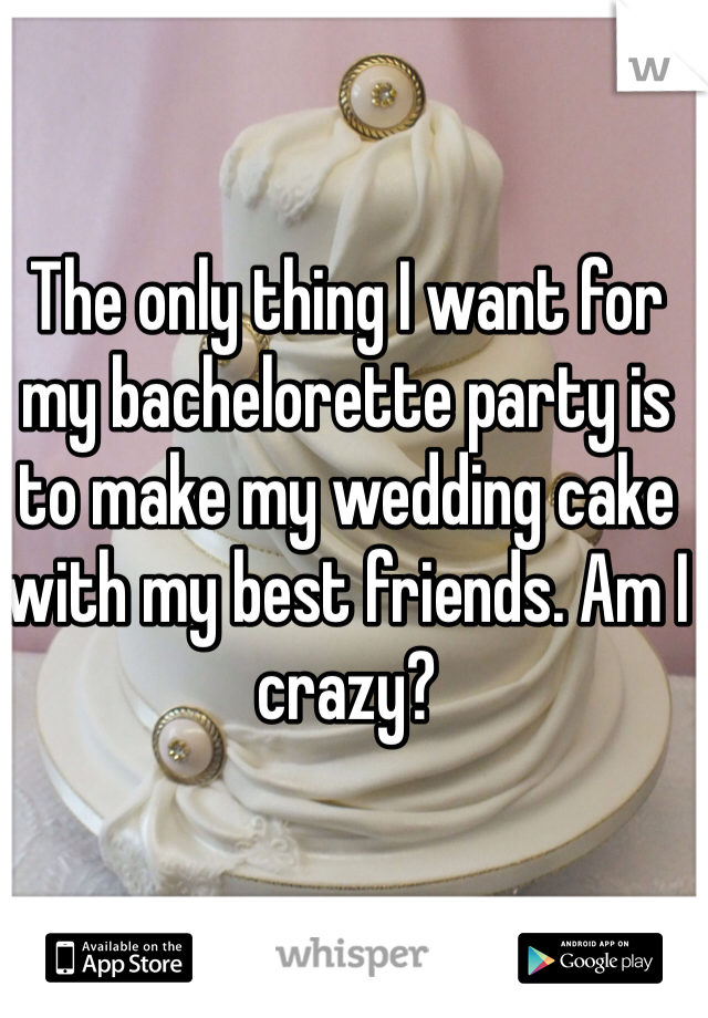 The only thing I want for my bachelorette party is to make my wedding cake with my best friends. Am I crazy?