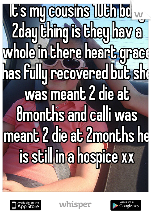 It's my cousins 10th bday 2day thing is they hav a whole in there heart grace has fully recovered but she was meant 2 die at 8months and calli was meant 2 die at 2months he is still in a hospice xx 