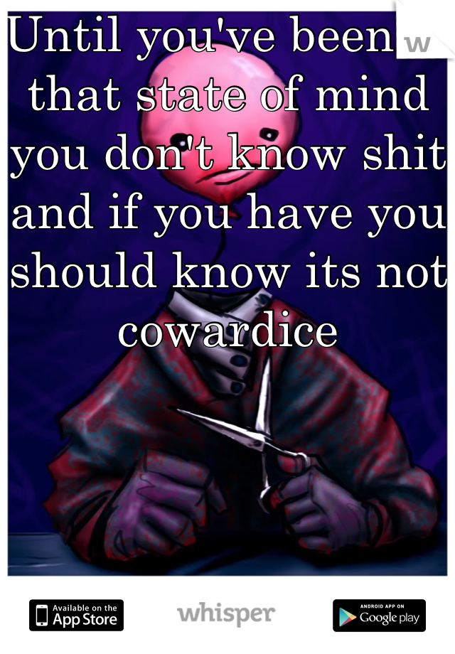 Until you've been in that state of mind you don't know shit and if you have you should know its not cowardice 