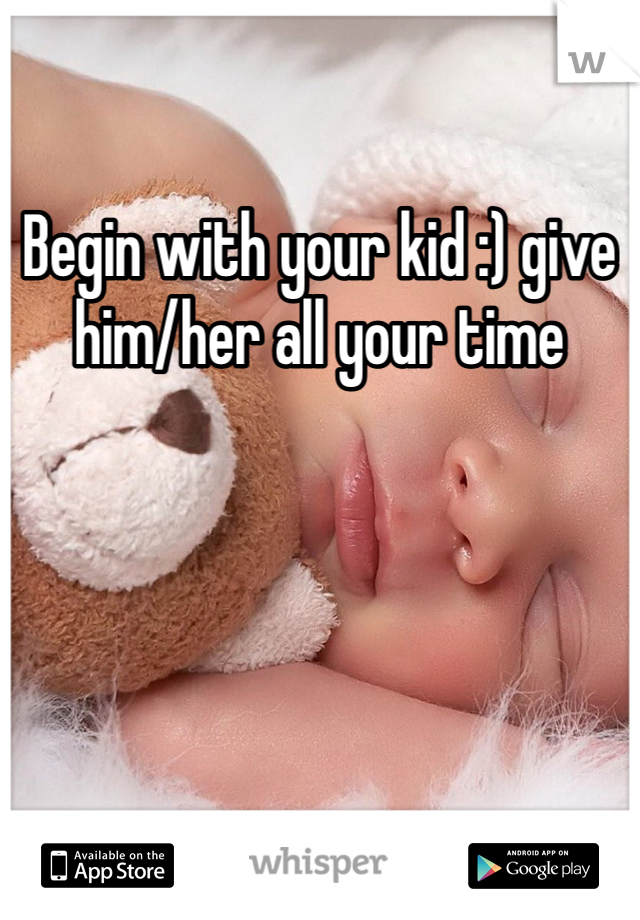 Begin with your kid :) give him/her all your time