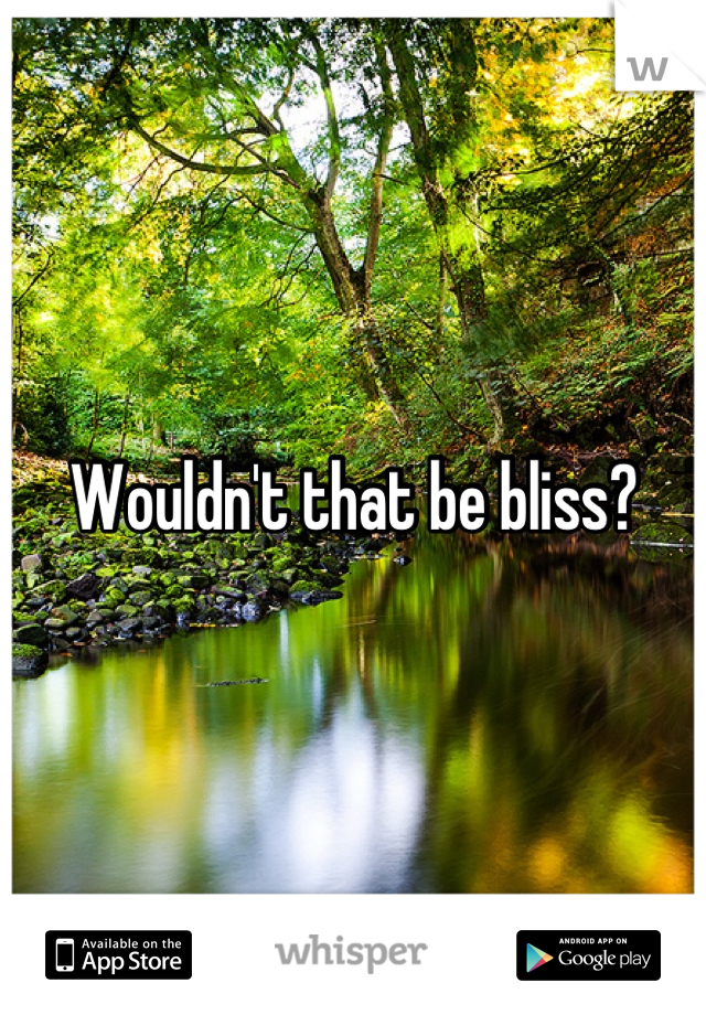 Wouldn't that be bliss?