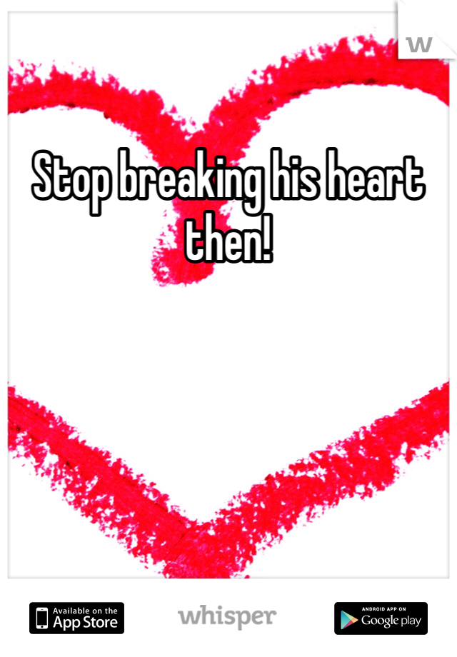Stop breaking his heart then! 