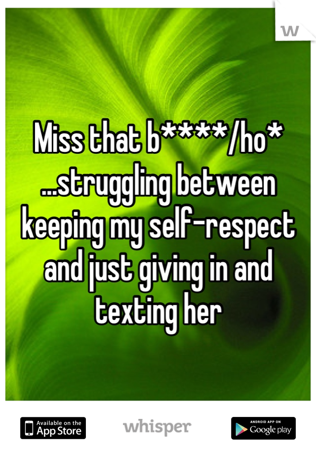 Miss that b****/ho* ...struggling between keeping my self-respect and just giving in and texting her