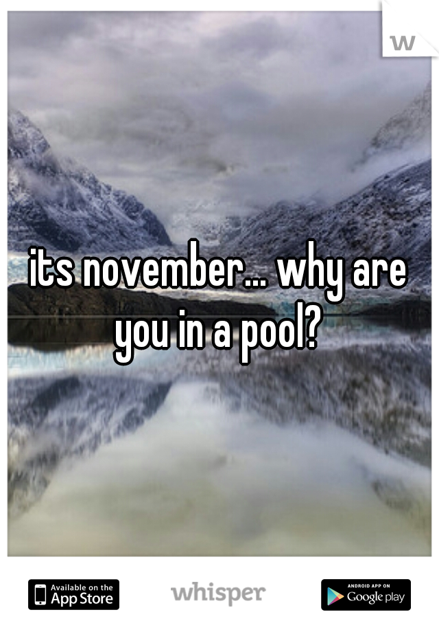 its november... why are you in a pool? 