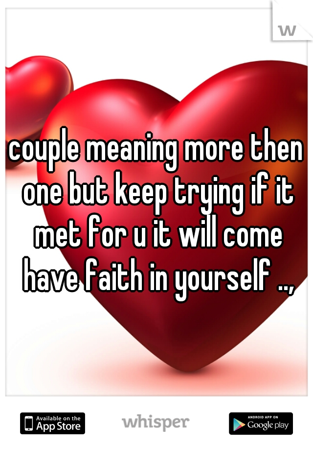 couple meaning more then one but keep trying if it met for u it will come have faith in yourself ..,