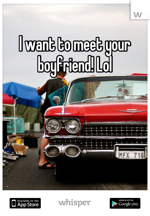 I want to meet your boyfriend! Lol