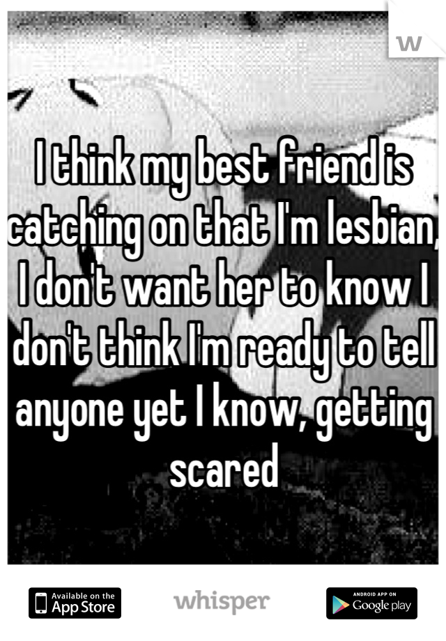 I think my best friend is catching on that I'm lesbian, I don't want her to know I don't think I'm ready to tell anyone yet I know, getting scared