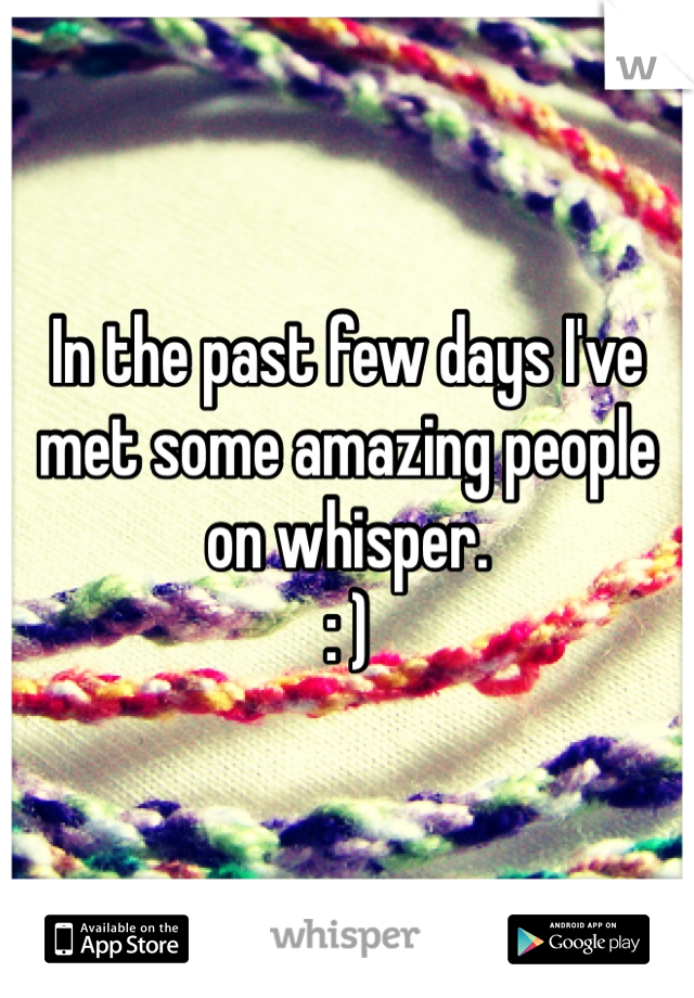 In the past few days I've met some amazing people on whisper.
: )