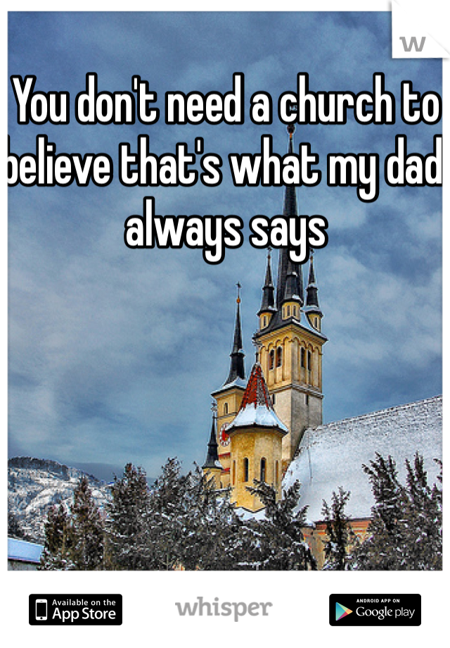 You don't need a church to believe that's what my dad always says