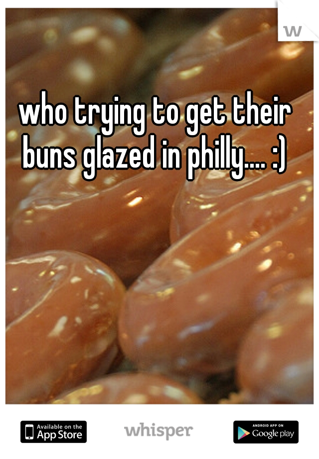 who trying to get their buns glazed in philly.... :) 