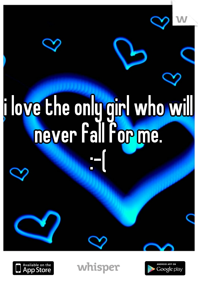 i love the only girl who will never fall for me.
:-(