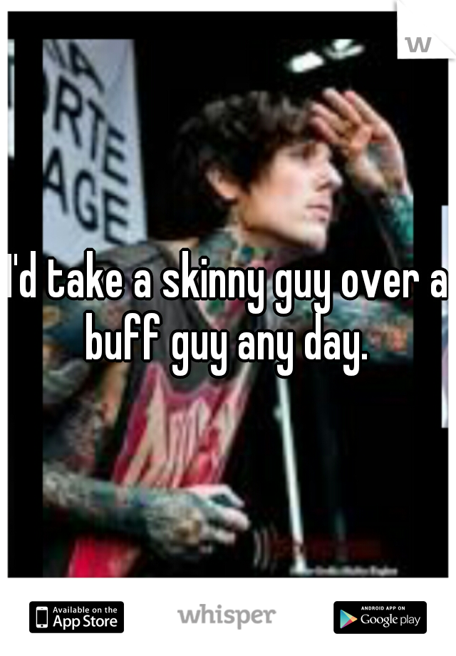 I'd take a skinny guy over a buff guy any day. 