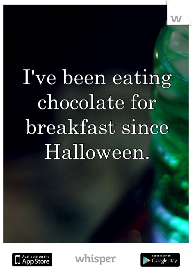 I've been eating chocolate for breakfast since Halloween.