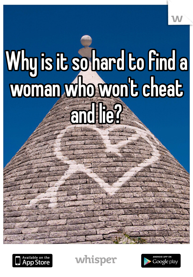 Why is it so hard to find a woman who won't cheat and lie? 