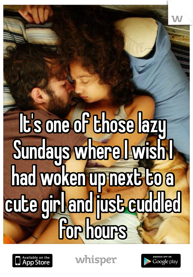 It's one of those lazy Sundays where I wish I had woken up next to a cute girl and just cuddled for hours