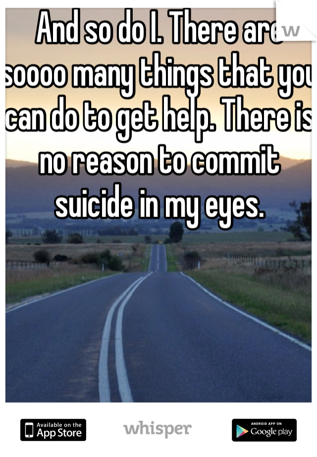 And so do I. There are soooo many things that you can do to get help. There is no reason to commit suicide in my eyes. 
