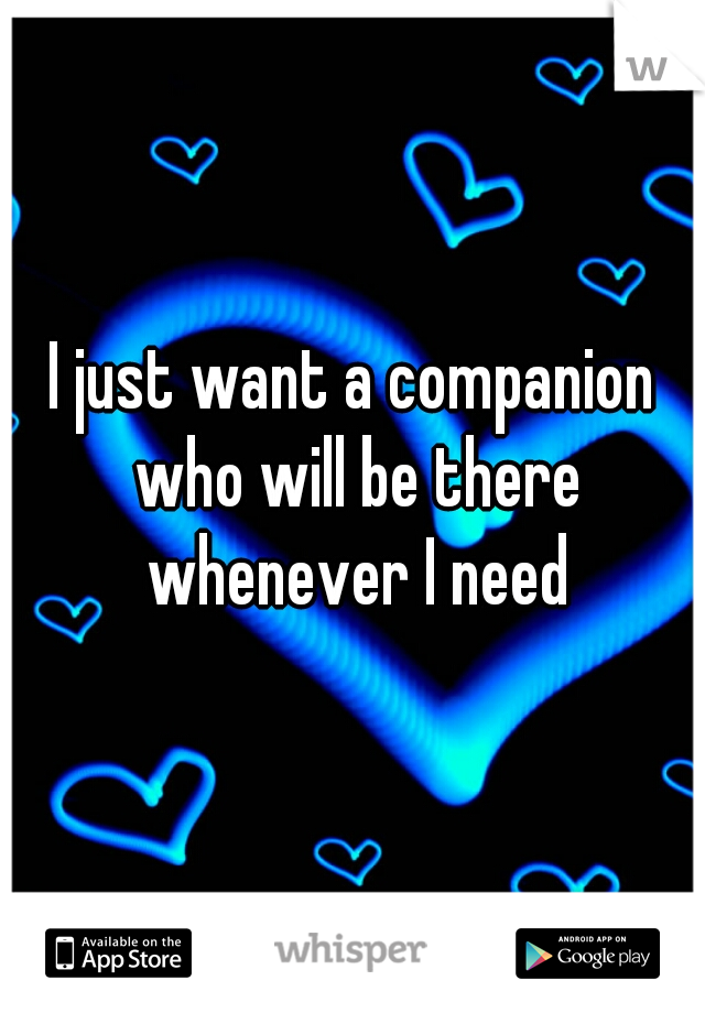 I just want a companion who will be there whenever I need