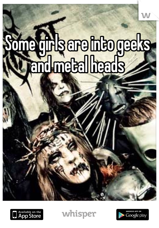 Some girls are into geeks and metal heads 