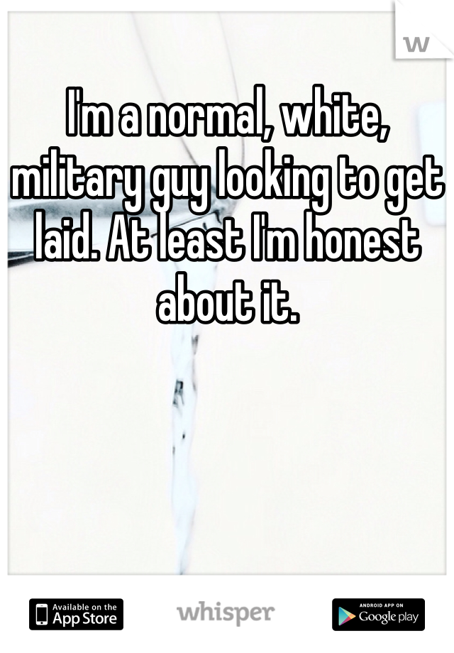 I'm a normal, white, military guy looking to get laid. At least I'm honest about it. 