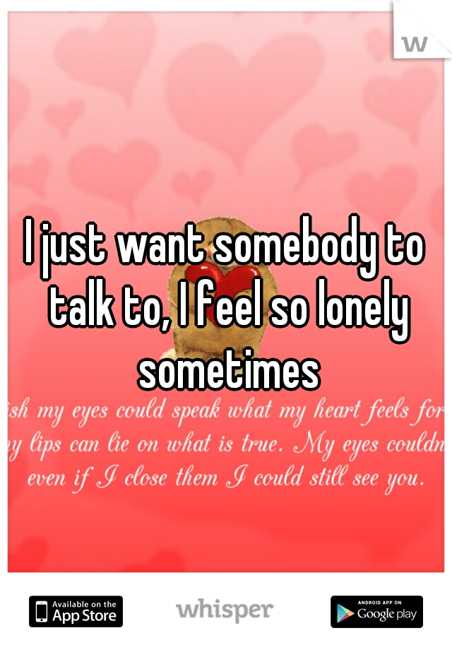 I just want somebody to talk to, I feel so lonely sometimes