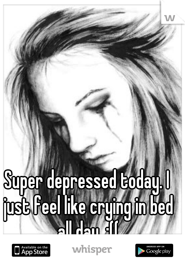 Super depressed today. I just feel like crying in bed all day. :((