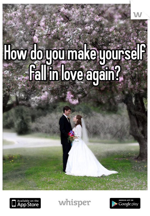 How do you make yourself fall in love again? 