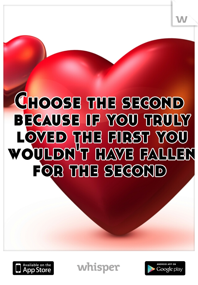 Choose the second because if you truly loved the first you wouldn't have fallen for the second 