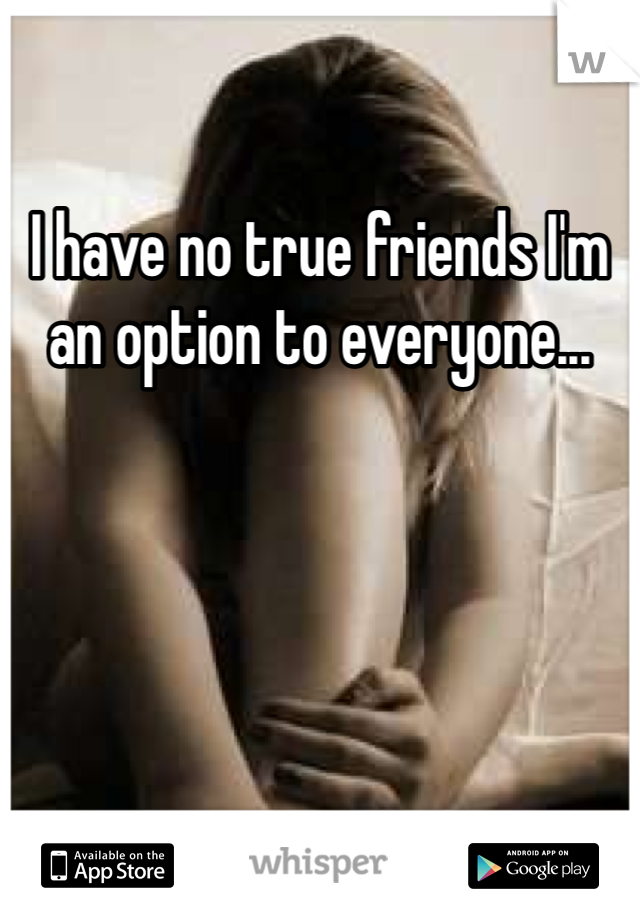 I have no true friends I'm an option to everyone... 