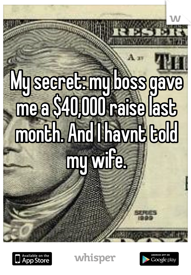 My secret: my boss gave me a $40,000 raise last month. And I havnt told my wife. 