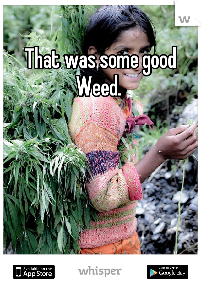 That was some good Weed. 