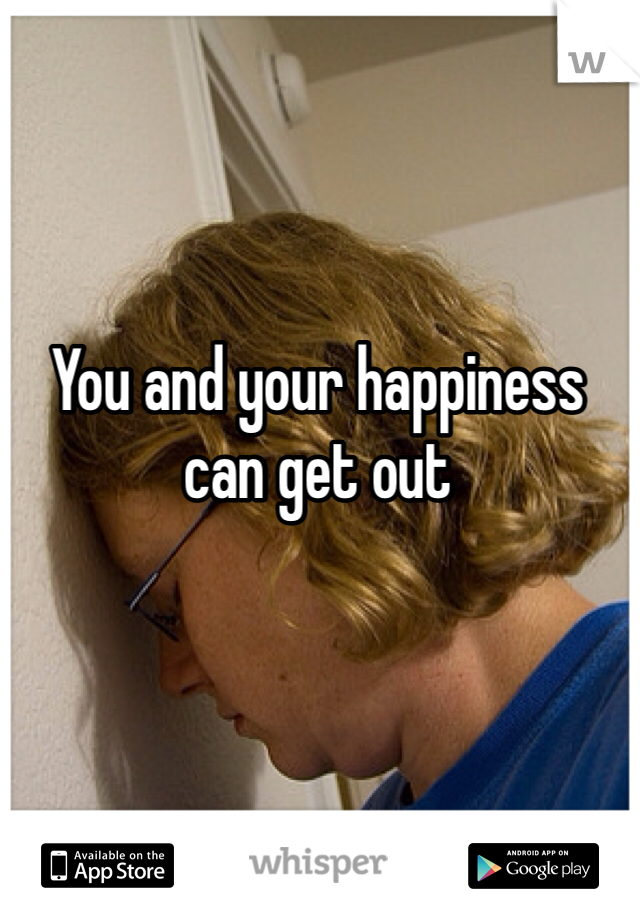 You and your happiness can get out 