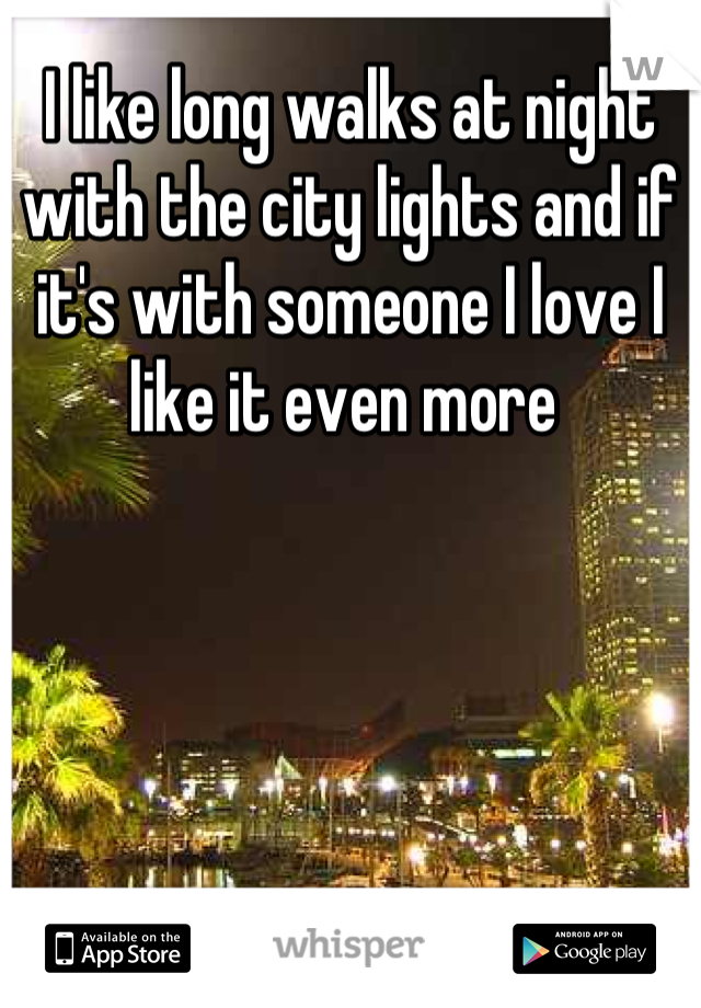 I like long walks at night with the city lights and if it's with someone I love I like it even more 